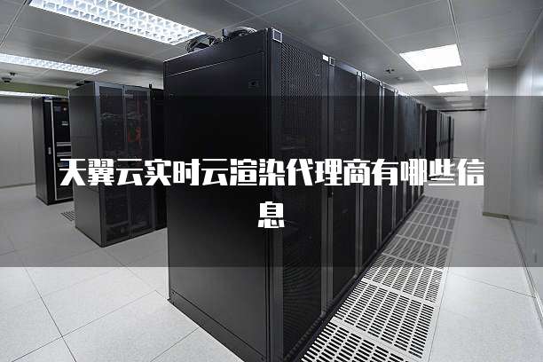 天翼云实时云渲染代理商有哪些信息