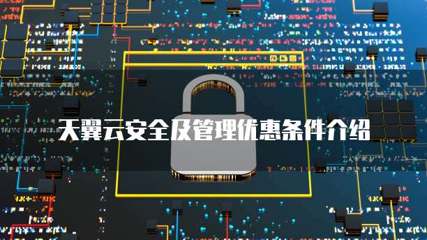 天翼云安全及管理优惠条件介绍