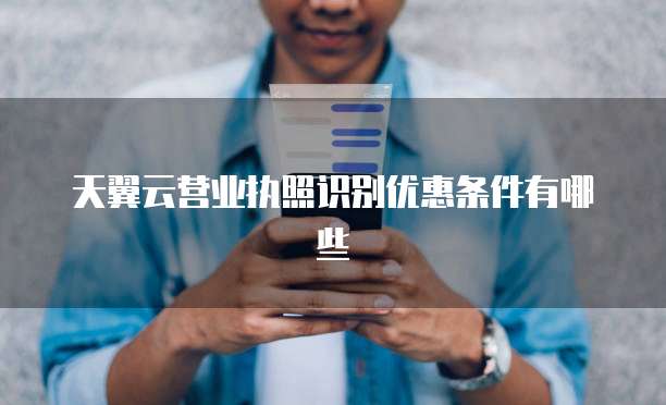 天翼云营业执照识别优惠条件有哪些