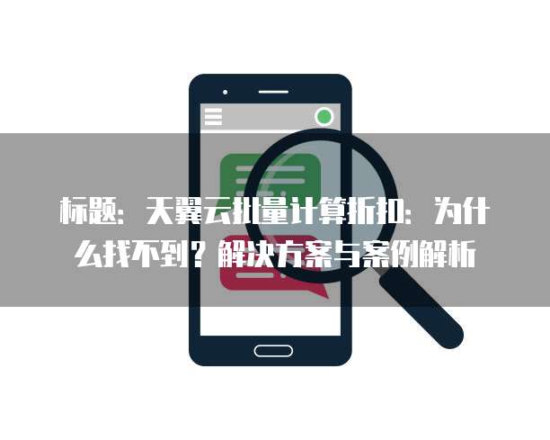 标题:天翼云批量计算折扣:为什么找不到?解决方案与案例解析