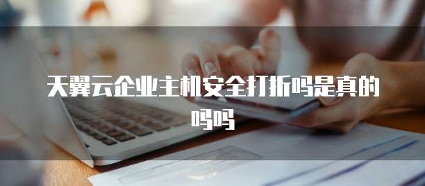 天翼云企业主机安全打折吗是真的吗吗