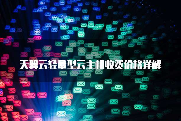 天翼云轻量型云主机收费价格详解