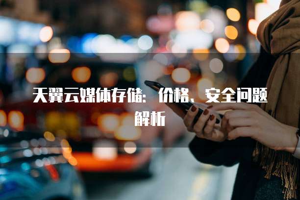 天翼云媒体存储:价格、安全问题解析