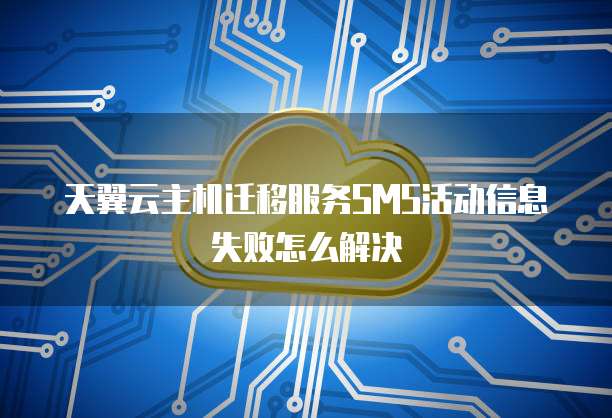 天翼云主机迁移服务SMS活动信息失败怎么解决
