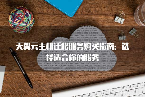 天翼云主机迁移服务购买指南:选择适合你的服务