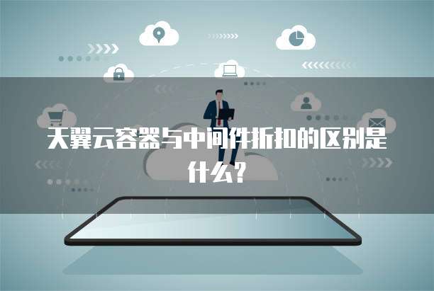 天翼云容器与中间件折扣的区别是什么?