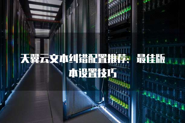 天翼云文本纠错配置推荐:最佳版本设置技巧