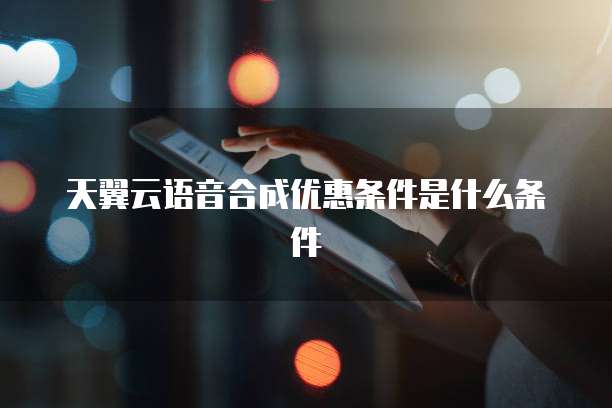 天翼云语音合成优惠条件是什么条件