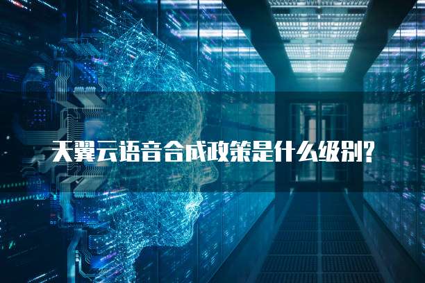 天翼云语音合成政策是什么级别?