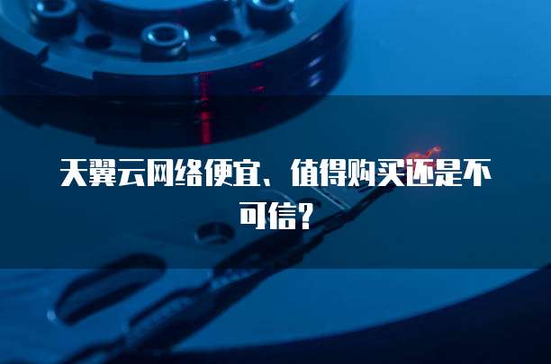 天翼云网络便宜、值得购买还是不可信?