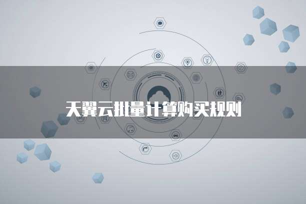 天翼云批量计算购买规则