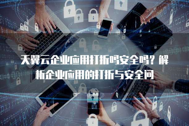 天翼云企业应用打折吗安全吗?解析企业应用的打折与安全问