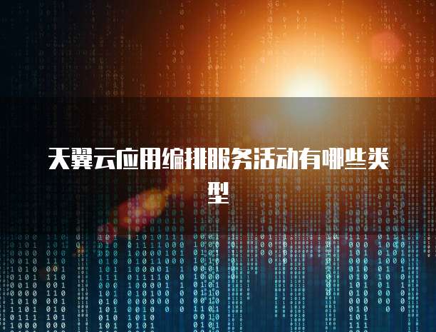 天翼云应用编排服务活动有哪些类型