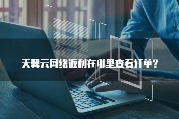 天翼云网络返利在哪里查看订单？