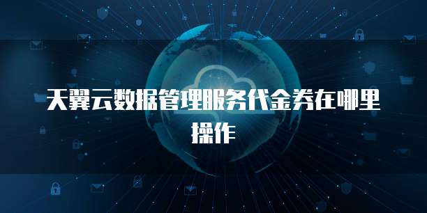 天翼云数据管理服务代金券在哪里操作
