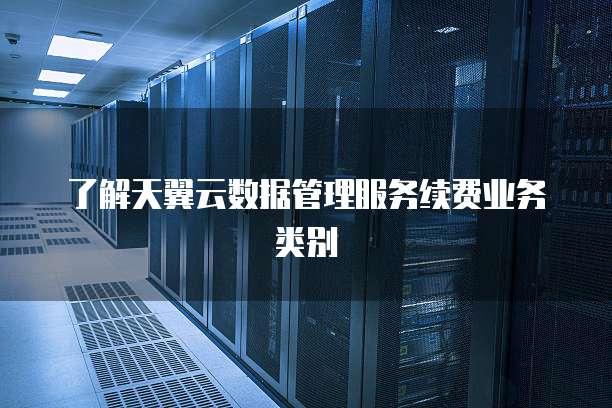 了解天翼云数据管理服务续费业务类别