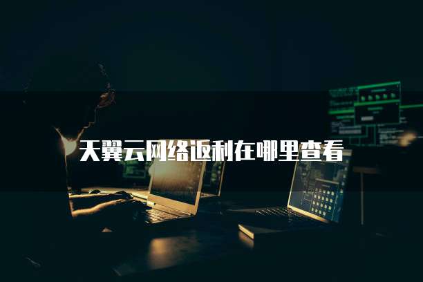 天翼云网络返利在哪里查看