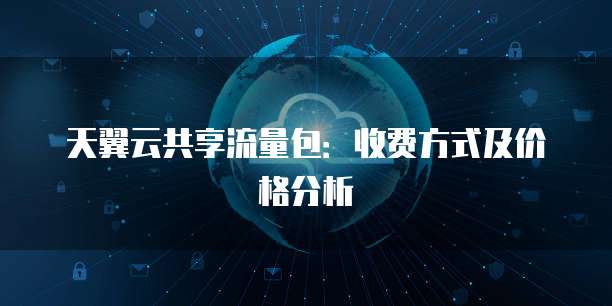 天翼云共享流量包：收费方式及价格分析
