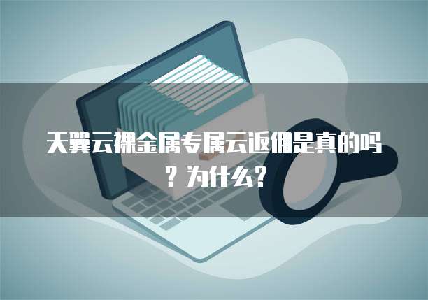 天翼云裸金属专属云返佣是真的吗?为什么?