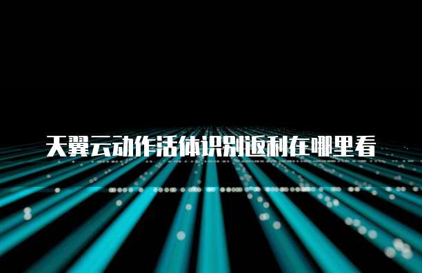 天翼云动作活体识别返利在哪里看