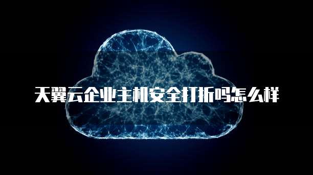 天翼云企业主机安全打折吗怎么样