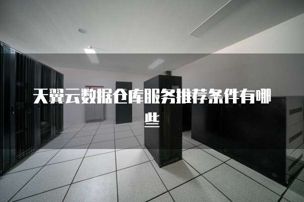天翼云数据仓库服务推荐条件有哪些
