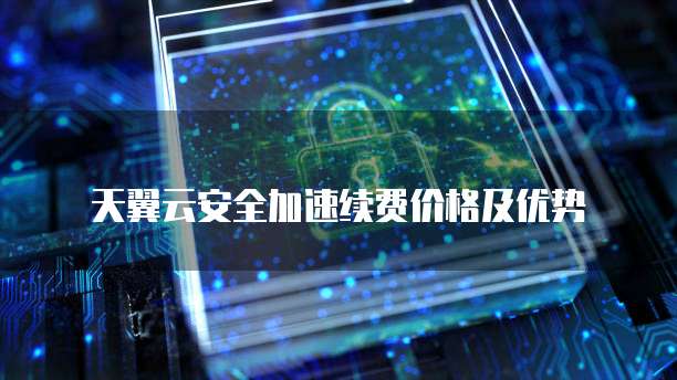 天翼云安全加速续费价格及优势