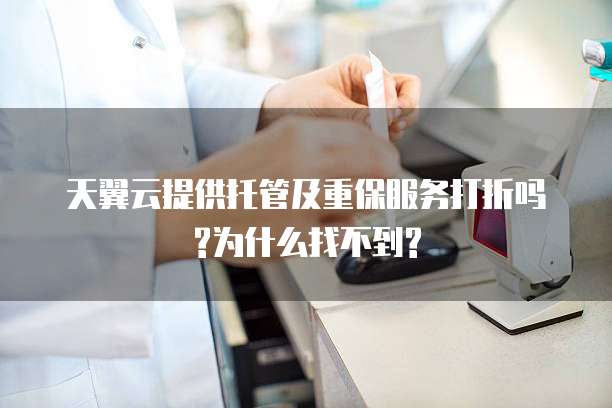 天翼云提供托管及重保服务打折吗?为什么找不到?