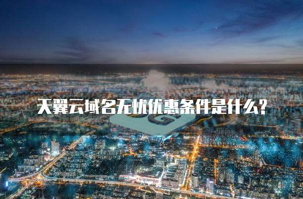 天翼云域名无忧优惠条件是什么?