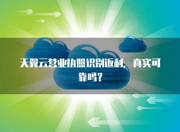天翼云营业执照识别返利,真实可靠吗?