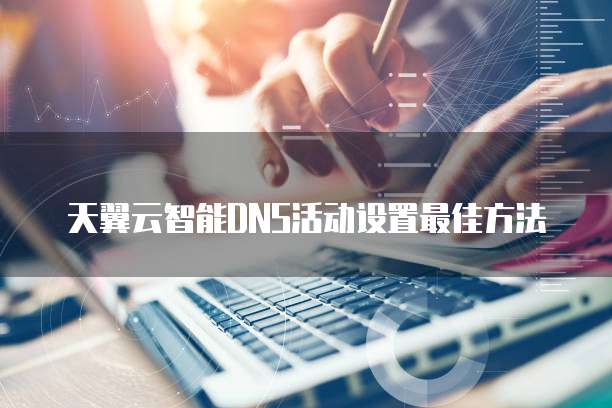 天翼云智能DNS活动设置最佳方法
