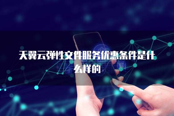 天翼云弹性文件服务优惠条件是什么样的