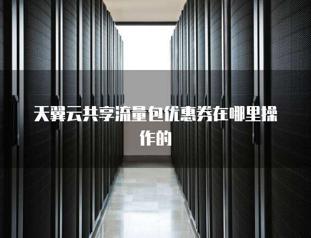 天翼云共享流量包优惠券在哪里操作的