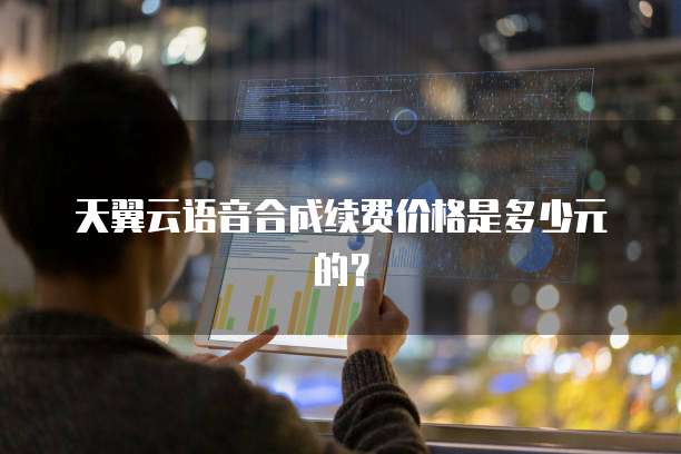天翼云语音合成续费价格是多少元的?