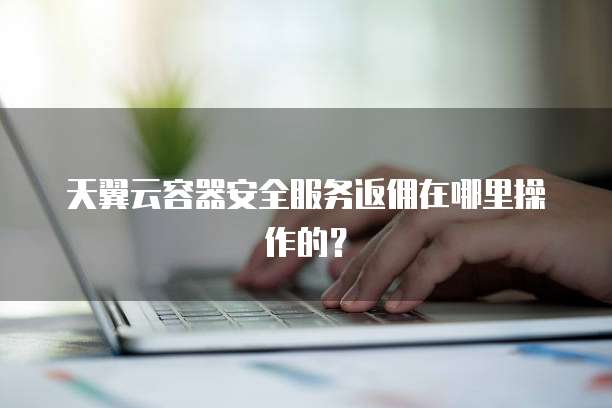 天翼云容器安全服务返佣在哪里操作的?