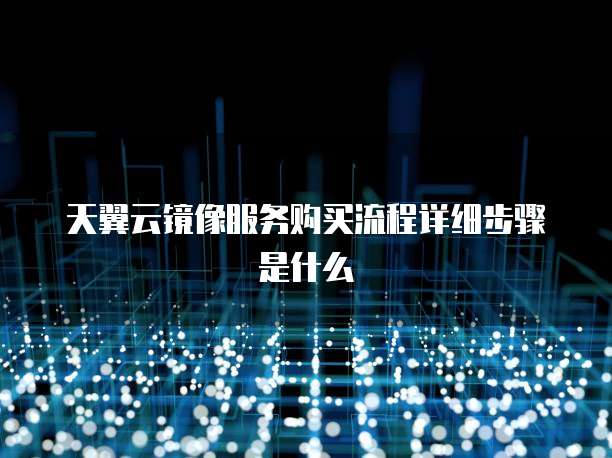 天翼云镜像服务购买流程详细步骤是什么