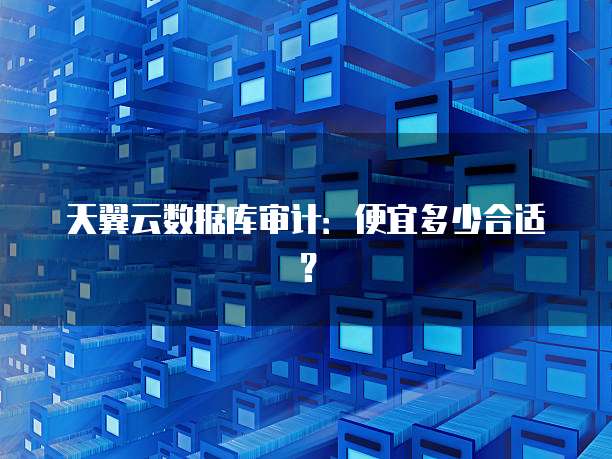 天翼云数据库审计:便宜多少合适?