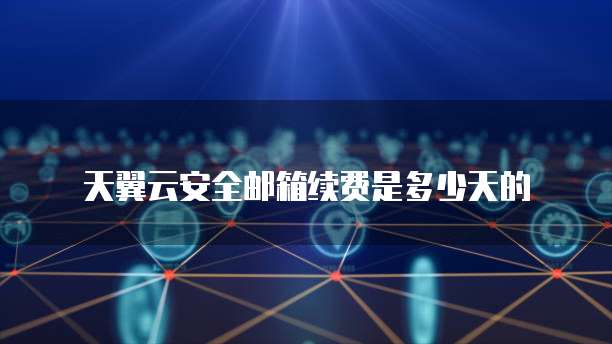 天翼云安全邮箱续费是多少天的