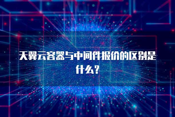 天翼云容器与中间件报价的区别是什么？