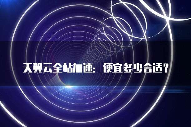 天翼云全站加速:便宜多少合适?