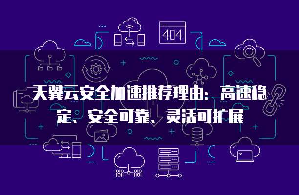 天翼云安全加速推荐理由：高速稳定、安全可靠、灵活可扩展