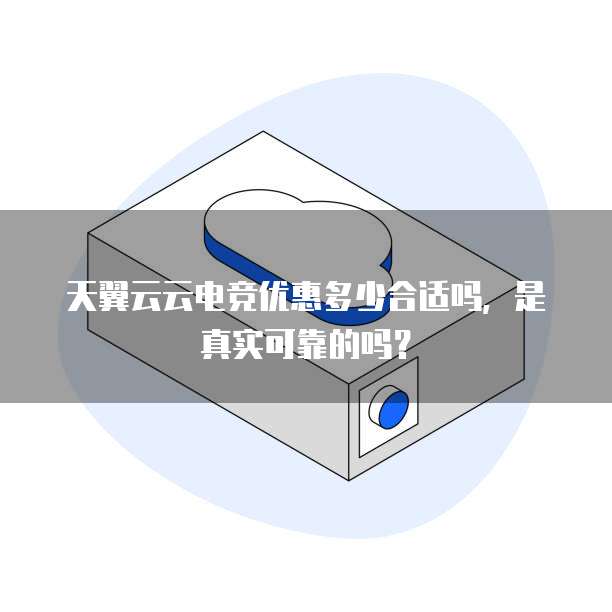 天翼云云电竞优惠多少合适吗,是真实可靠的吗?