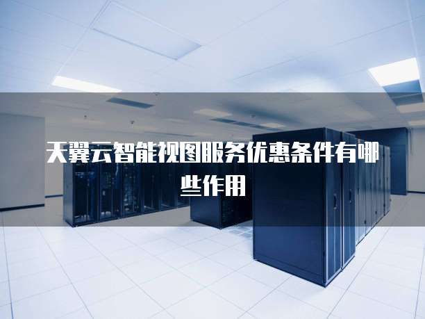 天翼云智能视图服务优惠条件有哪些作用