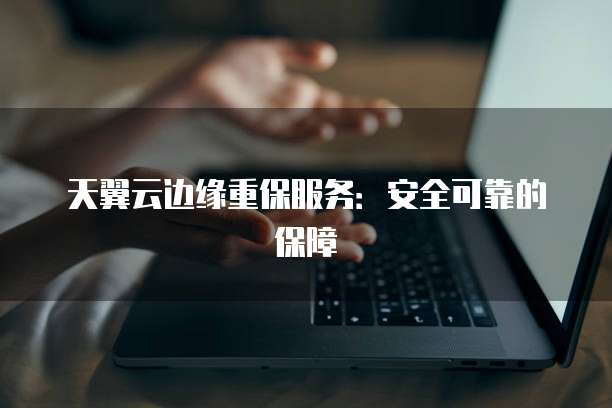 天翼云边缘重保服务:安全可靠的保障