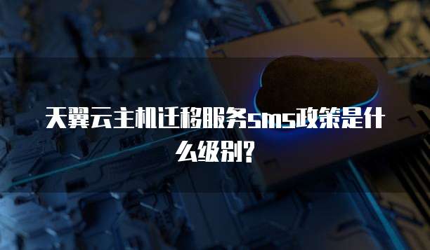 天翼云主机迁移服务sms政策是什么级别?