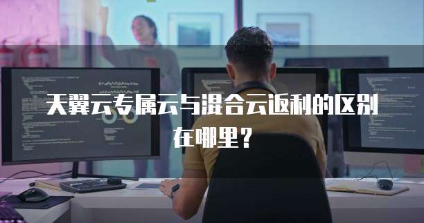 天翼云专属云与混合云返利的区别在哪里?