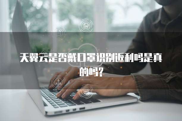 天翼云是否戴口罩识别返利吗是真的吗?