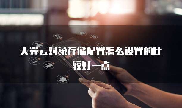 天翼云对象存储配置怎么设置的比较好一点
