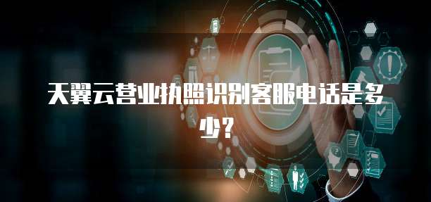 天翼云营业执照识别客服电话是多少?