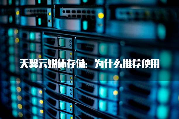 天翼云媒体存储:为什么推荐使用